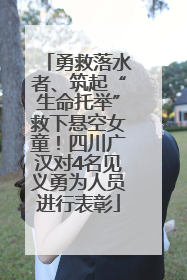 勇救落水者、筑起“生命托举”救下悬空女童！四川广汉对4名见义勇为人员进行表彰